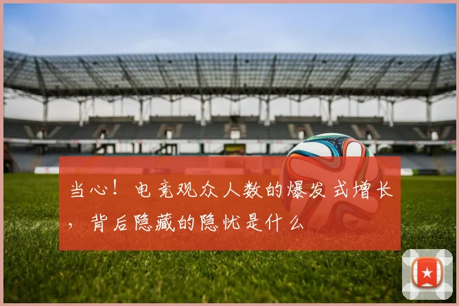 当心!电竞观众人数的爆发式增长,背后隐藏的隐忧是什么