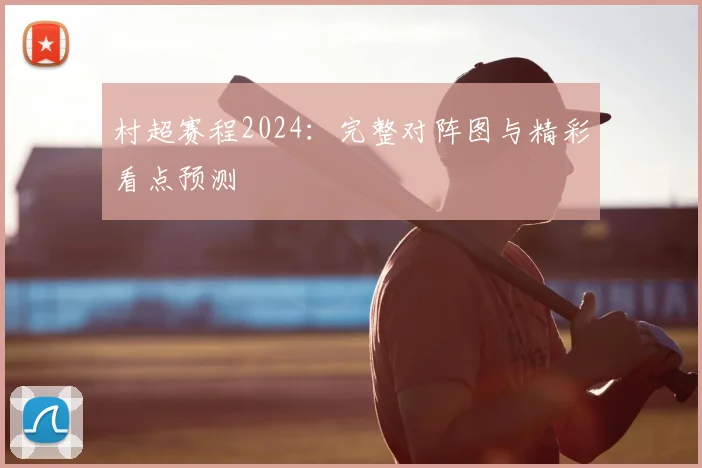 村超赛程2024:完整对阵图与精彩看点预测