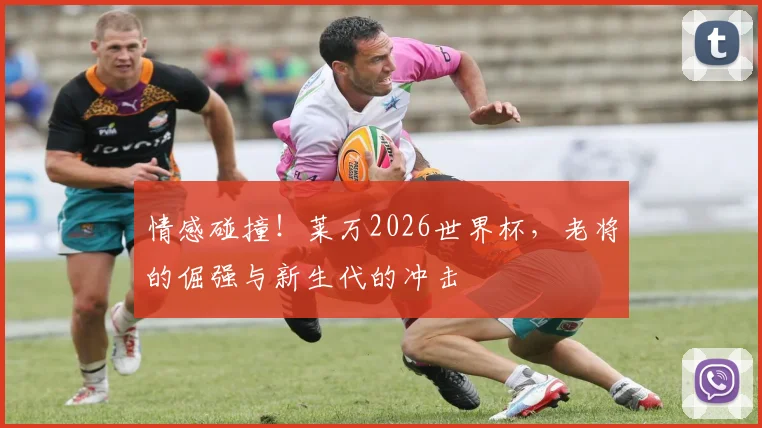 情感碰撞！莱万2026世界杯，老将的倔强与新生代的冲击