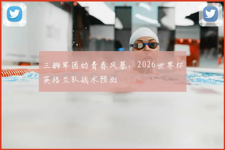 三狮军团的青春风暴，2026世界杯英格兰队战术预测
