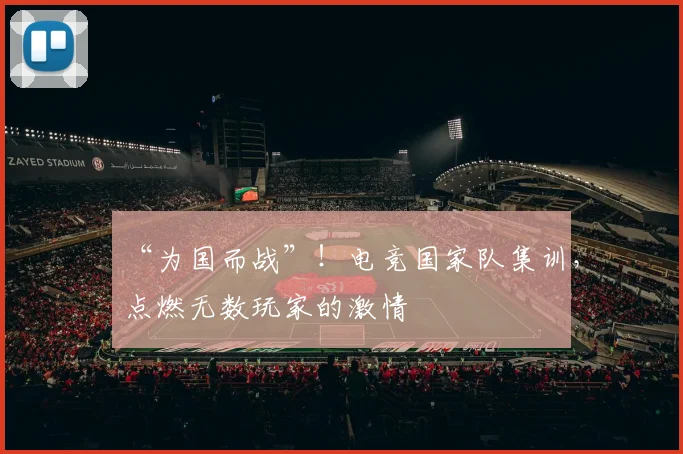 “为国而战”！电竞国家队集训，点燃无数玩家的激情