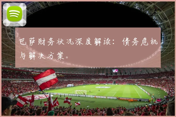 巴萨财务状况深度解读：债务危机与解决方案。