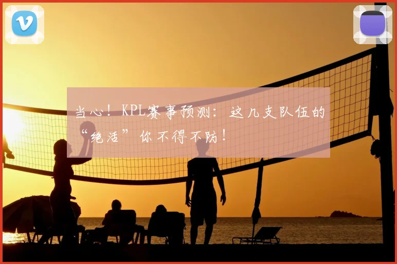 当心!KPL赛事预测:这几支队伍的“绝活”你不得不防!