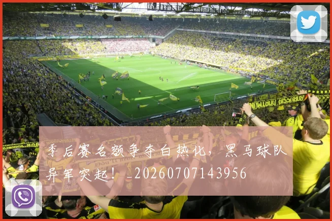 季后赛名额争夺白热化,黑马球队异军突起!_20260707143956