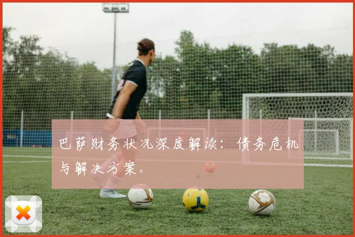 巴萨财务状况深度解读：债务危机与解决方案。
