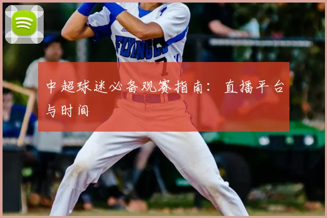 中超球迷必备观赛指南:直播平台与时间