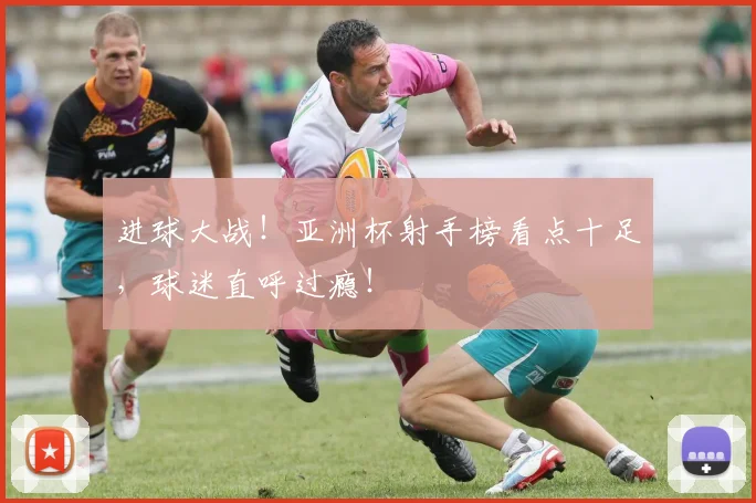 进球大战！亚洲杯射手榜看点十足，球迷直呼过瘾！