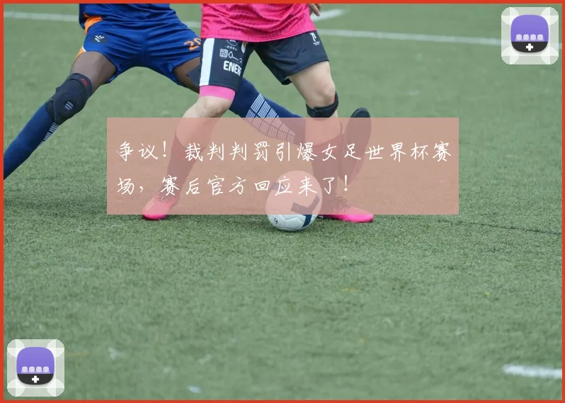 争议!裁判判罚引爆女足世界杯赛场,赛后官方回应来了!