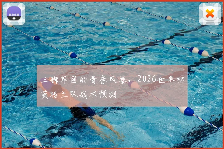 三狮军团的青春风暴,2026世界杯英格兰队战术预测