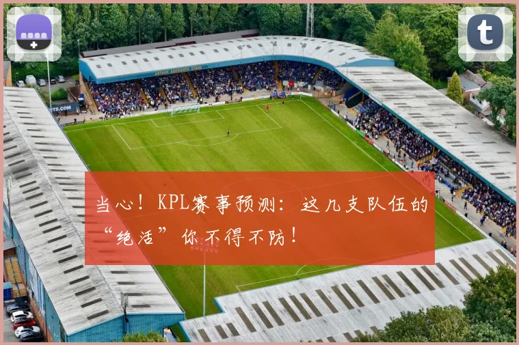 当心!KPL赛事预测:这几支队伍的“绝活”你不得不防!