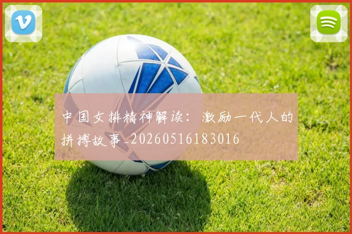 中国女排精神解读：激励一代人的拼搏故事_20260516183016