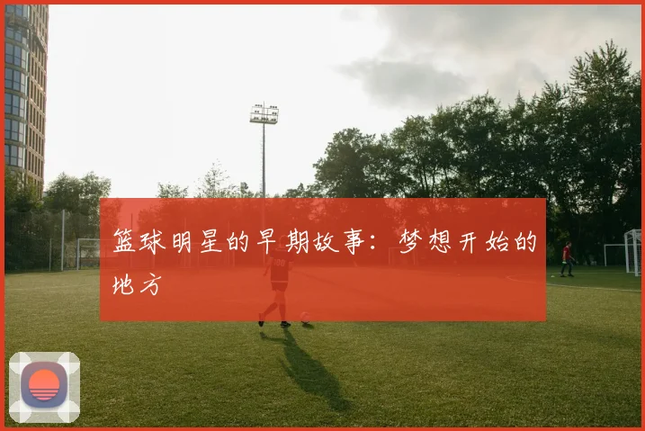 篮球明星的早期故事：梦想开始的地方