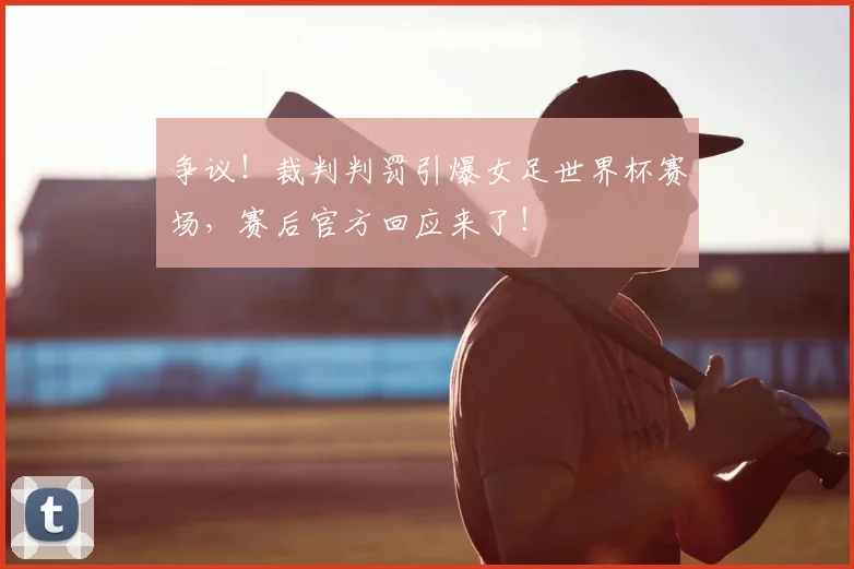 争议！裁判判罚引爆女足世界杯赛场，赛后官方回应来了！
