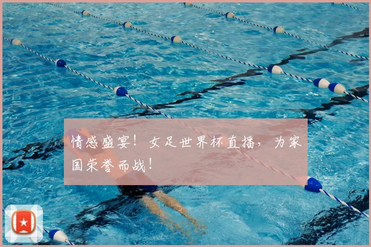 情感盛宴！女足世界杯直播，为家国荣誉而战！