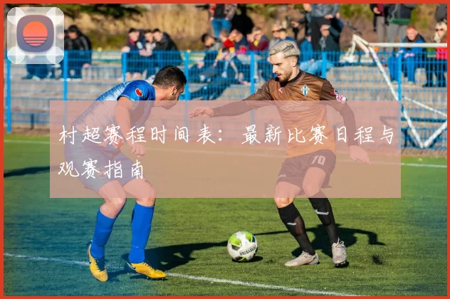 村超赛程时间表:最新比赛日程与观赛指南