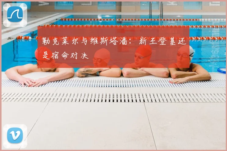勒克莱尔与维斯塔潘:新王登基还是宿命对决