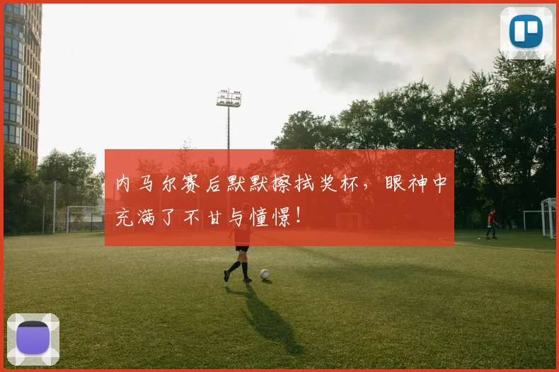 内马尔赛后默默擦拭奖杯，眼神中充满了不甘与憧憬！