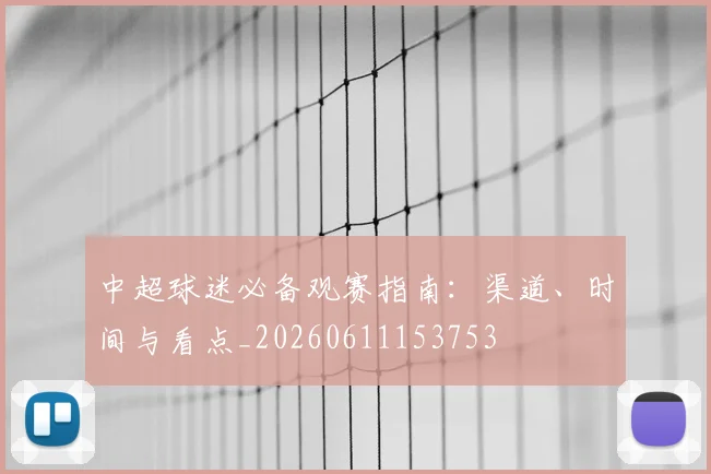 中超球迷必备观赛指南:渠道、时间与看点_20260611153753