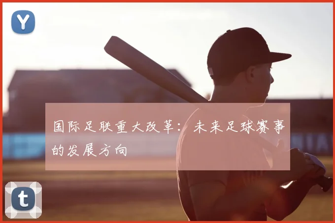 国际足联重大改革:未来足球赛事的发展方向