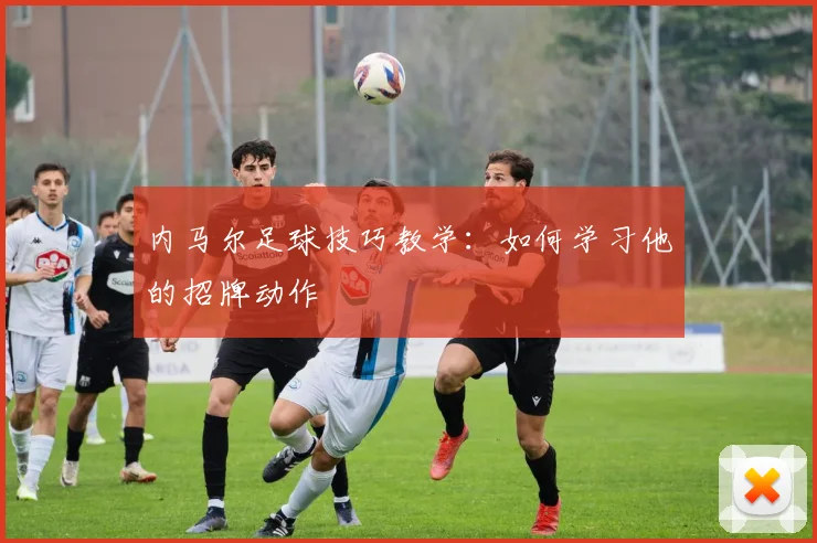 内马尔足球技巧教学：如何学习他的招牌动作