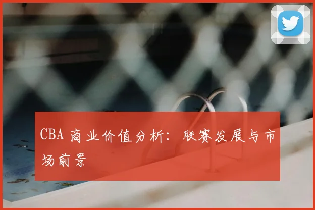 CBA 商业价值分析：联赛发展与市场前景