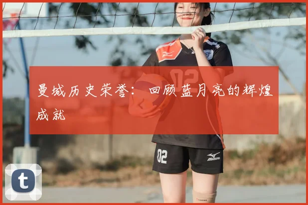 曼城历史荣誉：回顾蓝月亮的辉煌成就
