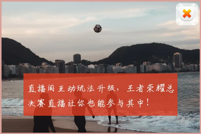 直播间互动玩法升级，王者荣耀总决赛直播让你也能参与其中！