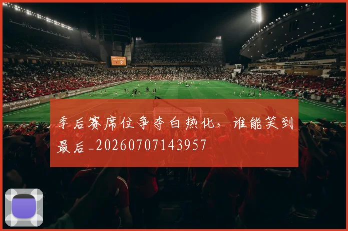 季后赛席位争夺白热化,谁能笑到最后_20260707143957