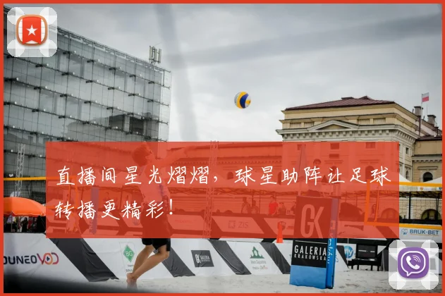 直播间星光熠熠,球星助阵让足球转播更精彩!