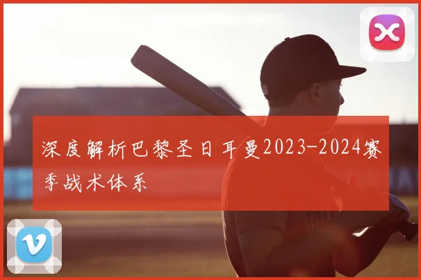 深度解析巴黎圣日耳曼2023-2024赛季战术体系