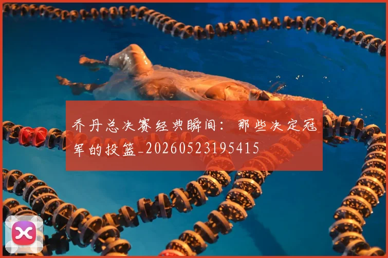 乔丹总决赛经典瞬间：那些决定冠军的投篮_20260523195415