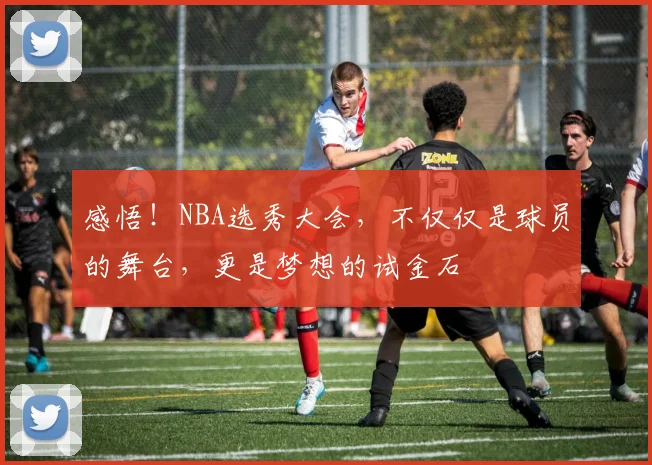 感悟！NBA选秀大会，不仅仅是球员的舞台，更是梦想的试金石