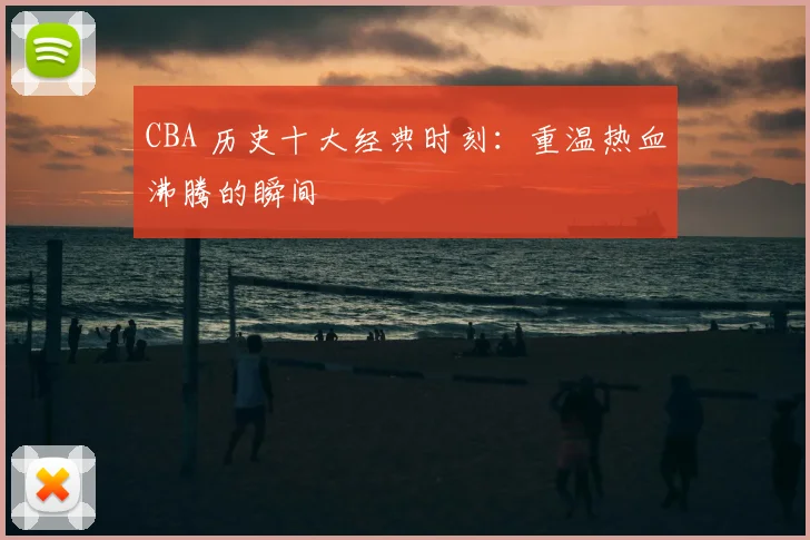 CBA 历史十大经典时刻:重温热血沸腾的瞬间