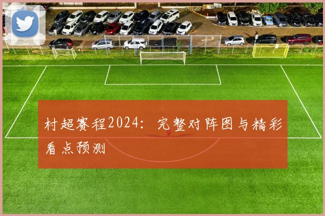 村超赛程2024：完整对阵图与精彩看点预测