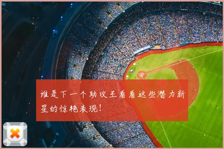 谁是下一个助攻王看看这些潜力新星的惊艳表现！