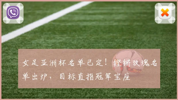 女足亚洲杯名单已定!铿锵玫瑰名单出炉,目标直指冠军宝座