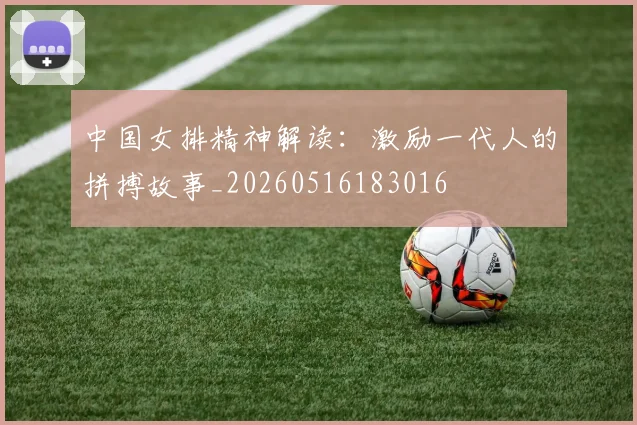 中国女排精神解读：激励一代人的拼搏故事_20260516183016