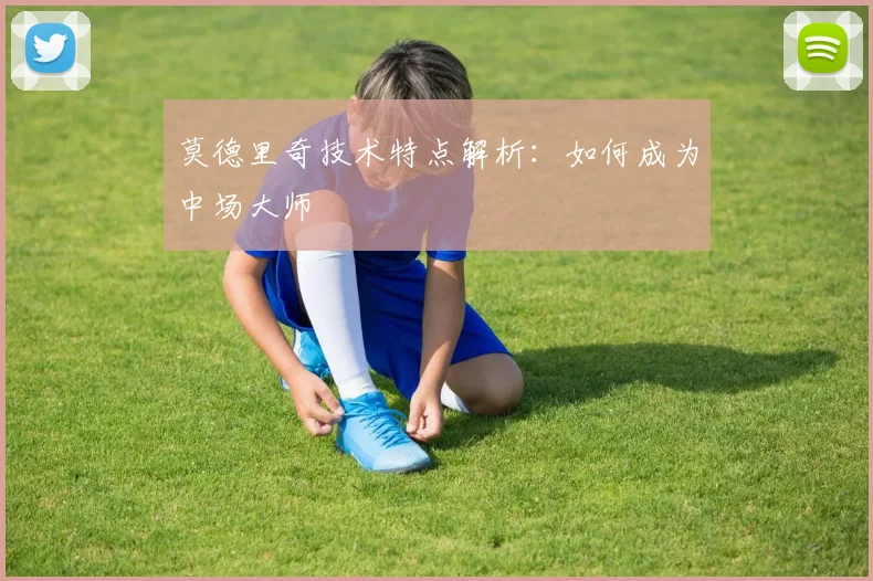 莫德里奇技术特点解析：如何成为中场大师