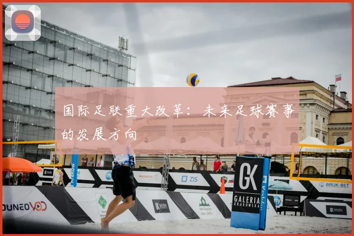 国际足联重大改革:未来足球赛事的发展方向