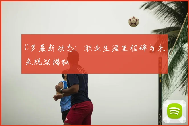 C罗最新动态:职业生涯里程碑与未来规划揭秘