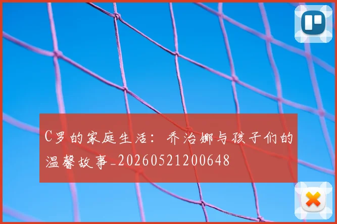 C罗的家庭生活:乔治娜与孩子们的温馨故事_20260521200648