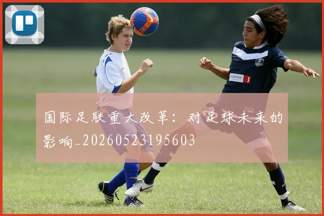 国际足联重大改革：对足球未来的影响_20260523195603
