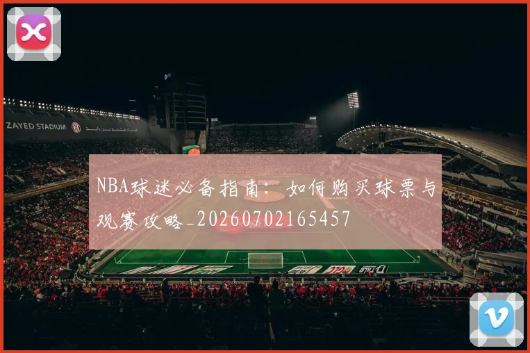 NBA球迷必备指南：如何购买球票与观赛攻略_20260702165457