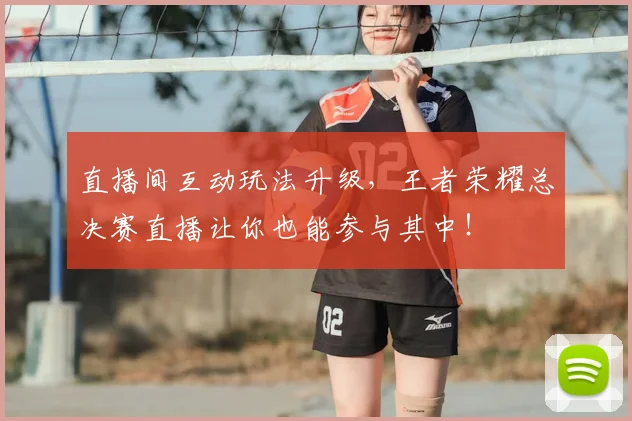 直播间互动玩法升级,王者荣耀总决赛直播让你也能参与其中!