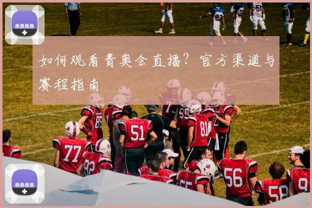 如何观看青奥会直播？官方渠道与赛程指南