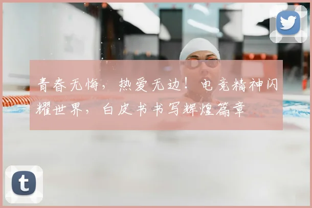 青春无悔，热爱无边！电竞精神闪耀世界，白皮书书写辉煌篇章