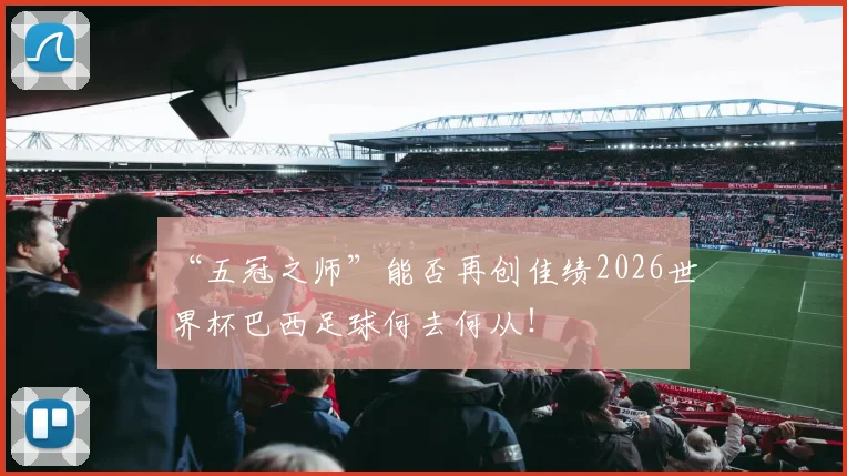 “五冠之师”能否再创佳绩2026世界杯巴西足球何去何从！