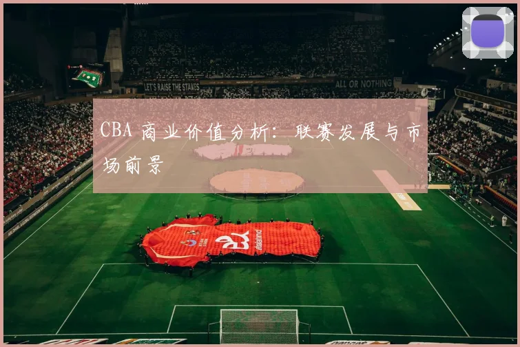 CBA 商业价值分析：联赛发展与市场前景