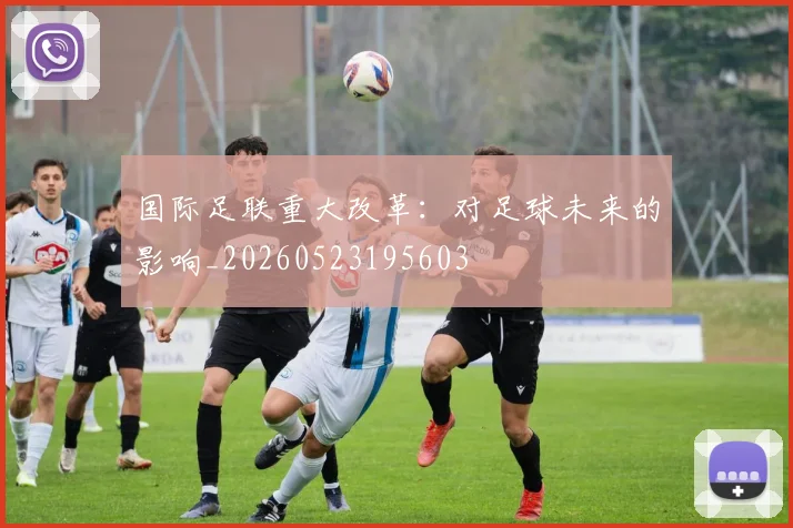 国际足联重大改革：对足球未来的影响_20260523195603