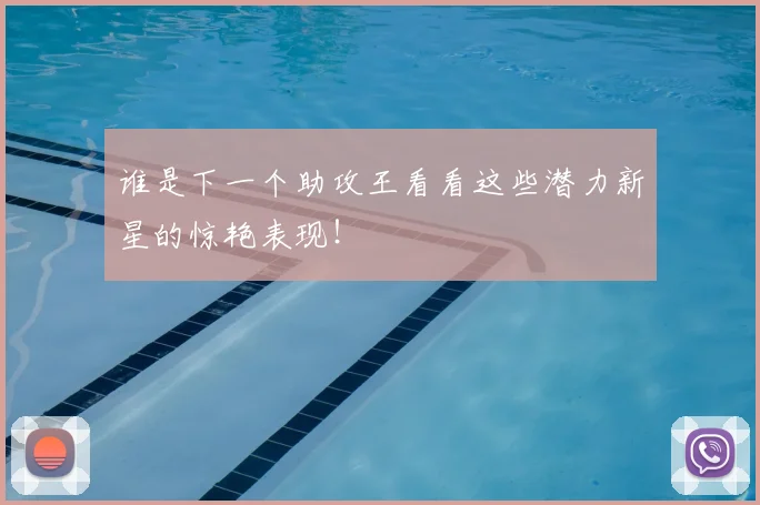 谁是下一个助攻王看看这些潜力新星的惊艳表现！